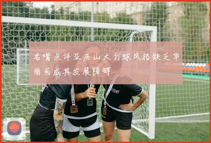 名嘴点评亚历山大打球风格缺乏华丽或成其发展障碍