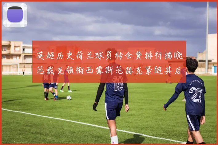 英超历史荷兰球员转会费排行揭晓范戴克领衔西蒙斯范赫克紧随其后