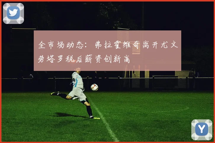 全市场动态：弗拉霍维奇离开尤文劳塔罗税后薪资创新高