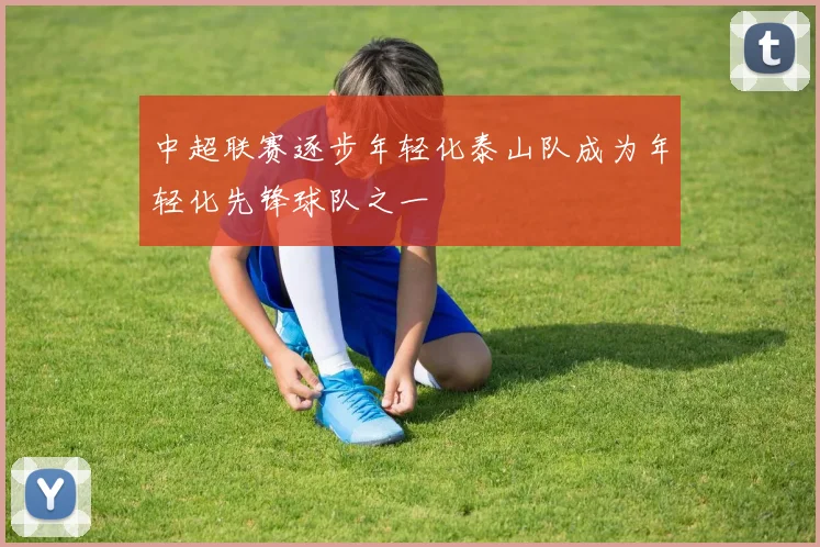 中超联赛逐步年轻化泰山队成为年轻化先锋球队之一