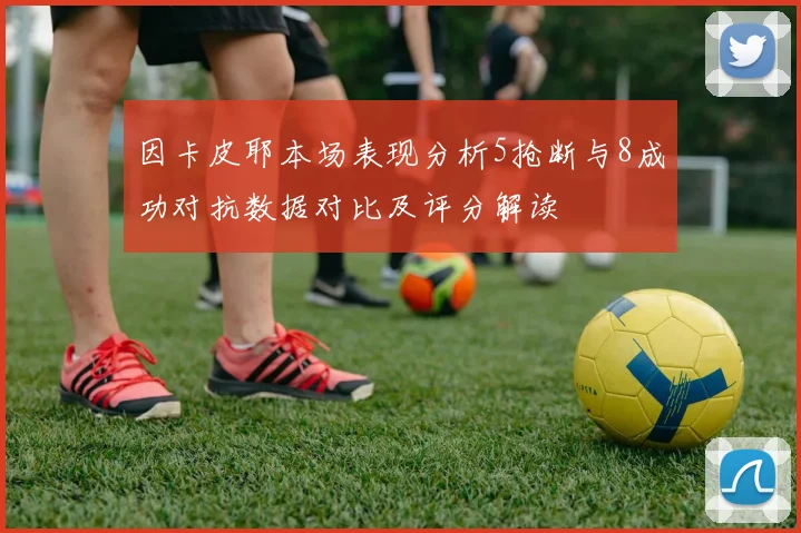 因卡皮耶本场表现分析5抢断与8成功对抗数据对比及评分解读