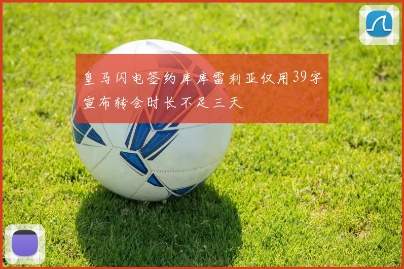 皇马闪电签约库库雷利亚仅用39字宣布转会时长不足三天