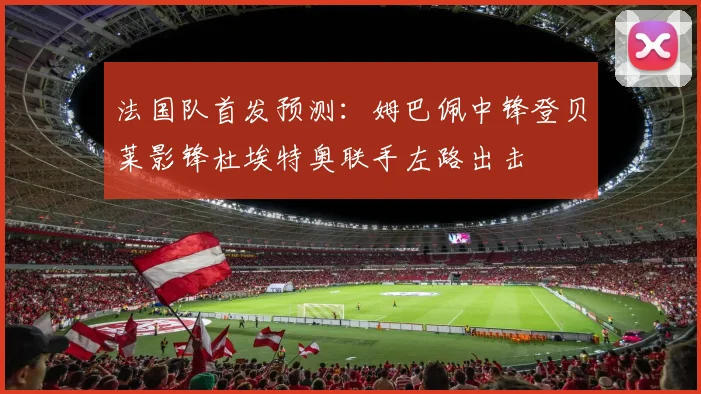 法国队首发预测：姆巴佩中锋登贝莱影锋杜埃特奥联手左路出击