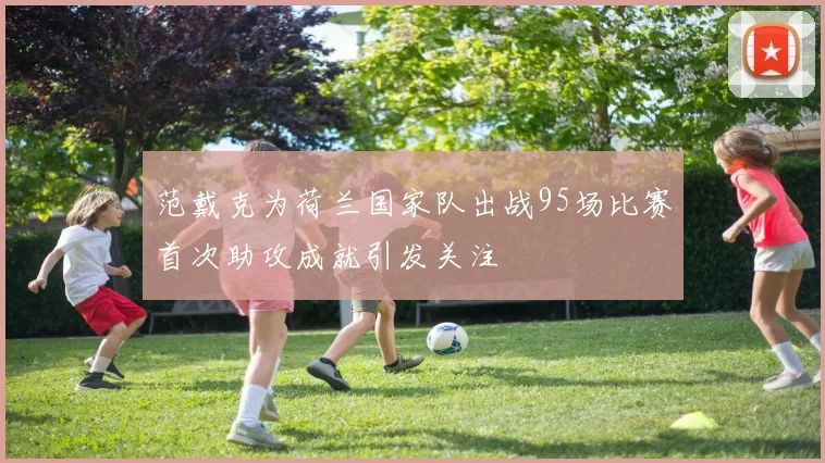范戴克为荷兰国家队出战95场比赛首次助攻成就引发关注