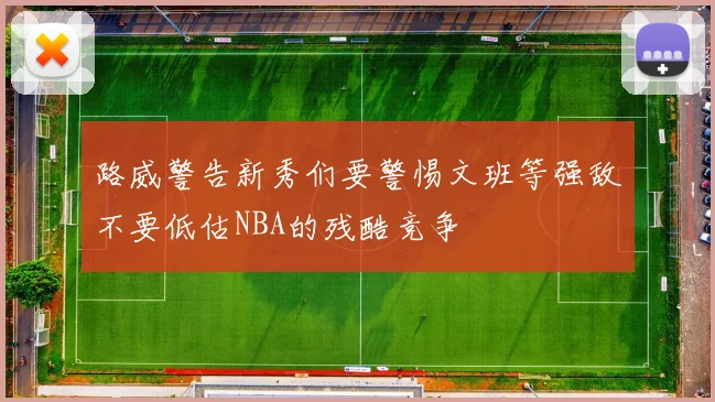 路威警告新秀们要警惕文班等强敌不要低估NBA的残酷竞争