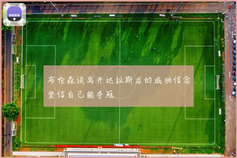 布伦森谈离开达拉斯后的成功信念坚信自己能夺冠