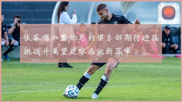 张家鸣加盟伯恩利俱乐部期待迎接挑战并渴望进球成就新篇章