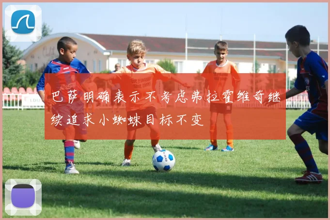 巴萨明确表示不考虑弗拉霍维奇继续追求小蜘蛛目标不变