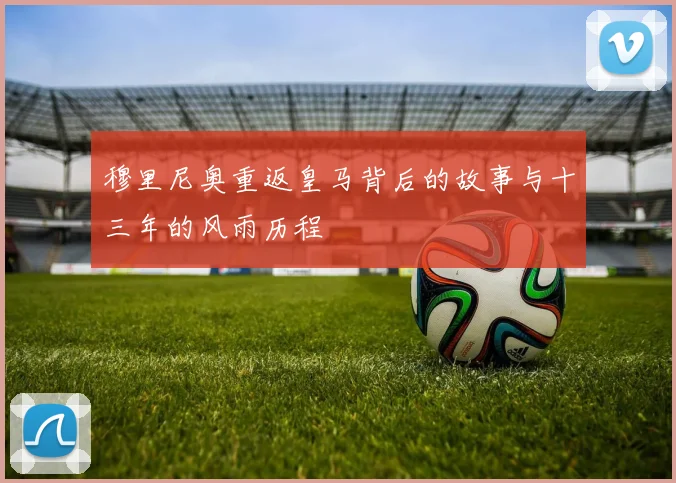 穆里尼奥重返皇马背后的故事与十三年的风雨历程