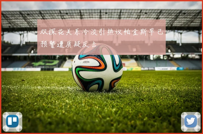 双探花关系冷淡引热议帕金斯早已预警遭质疑反击