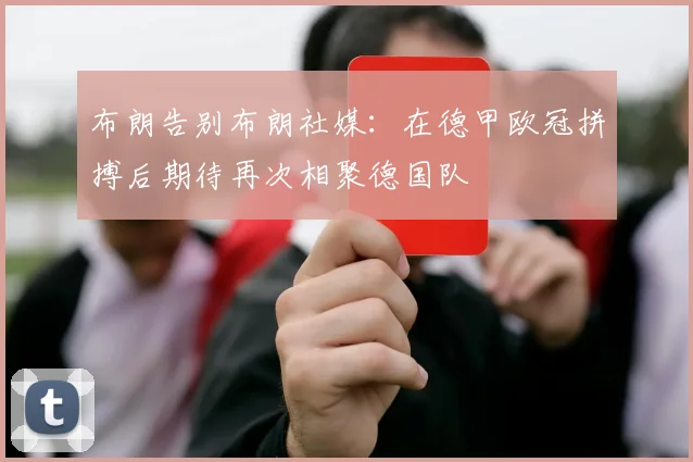 布朗告别布朗社媒：在德甲欧冠拼搏后期待再次相聚德国队