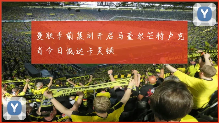 曼联季前集训开启马奎尔芒特卢克肖今日抵达卡灵顿