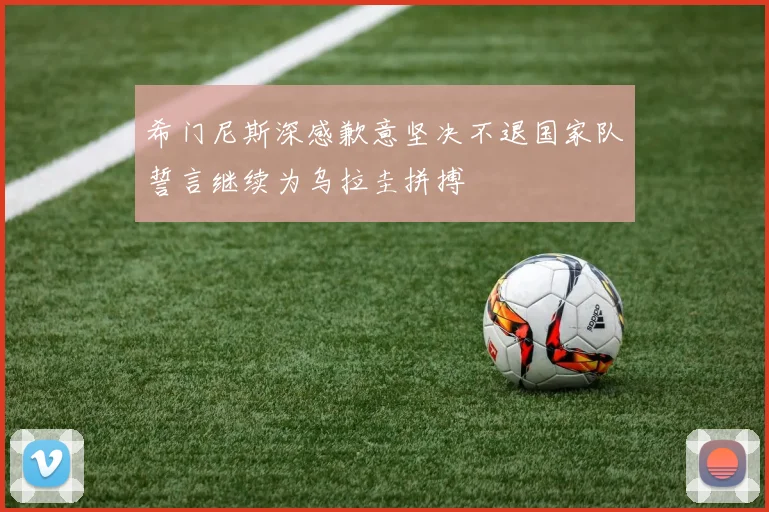 希门尼斯深感歉意坚决不退国家队誓言继续为乌拉圭拼搏